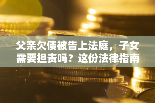 济南父亲欠债被告上法庭，子女需要担责吗？这份法律指南必须看完