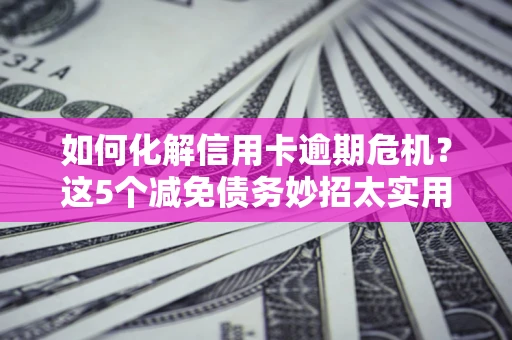 济南如何化解信用卡逾期危机？这5个减免债务妙招太实用