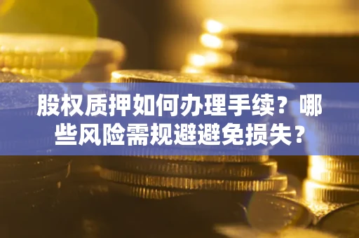 济南股权质押如何办理手续？哪些风险需规避避免损失？