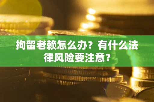 济南拘留老赖怎么办？有什么法律风险要注意？