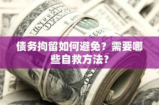 济南债务拘留如何避免？需要哪些自救方法？