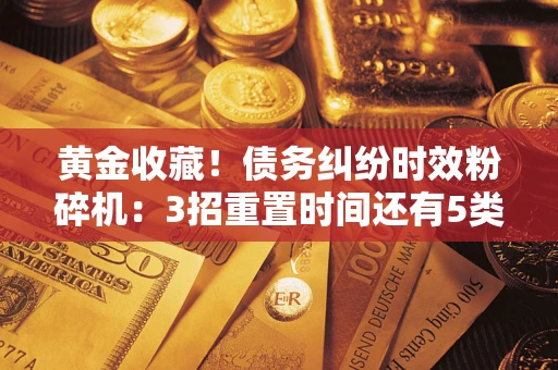 济南黄金收藏！债务纠纷时效粉碎机：3招重置时间还有5类不设年限的特殊债务