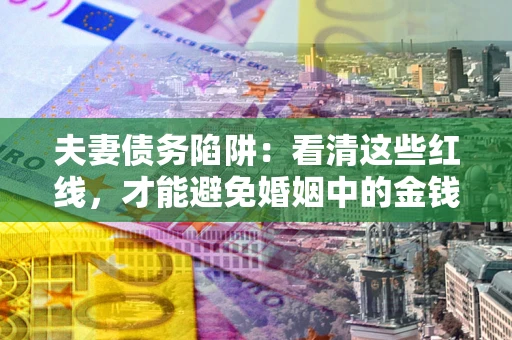 济南夫妻债务陷阱：看清这些红线，才能避免婚姻中的金钱危机