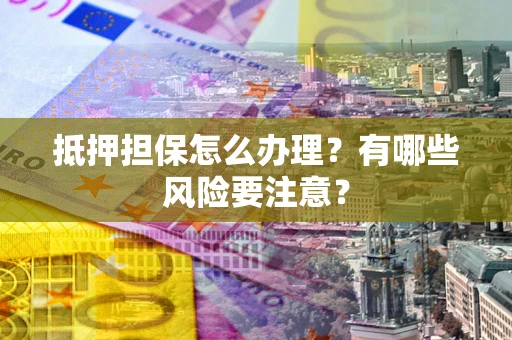 济南抵押担保怎么办理？有哪些风险要注意？