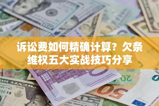 济南诉讼费如何精确计算？欠条维权五大实战技巧分享