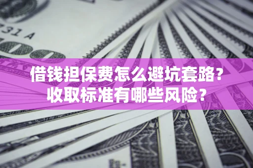济南借钱担保费怎么避坑套路?收取标准有哪些风险? 济南借钱担保费怎么避坑套路?收取标准有哪些风险?