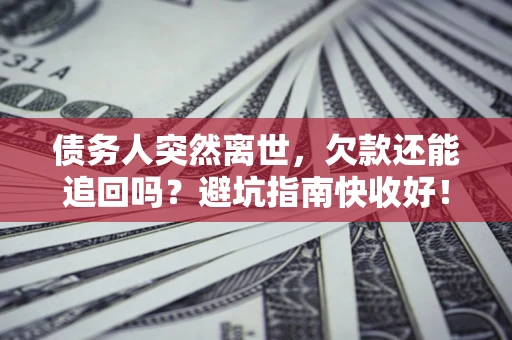 济南债务人突然离世，欠款还能追回吗？避坑指南快收好！