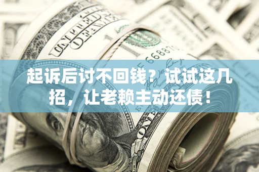 济南起诉后讨不回钱？试试这几招，让老赖主动还债！