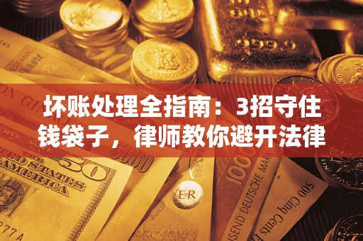 济南坏账处理全指南：3招守住钱袋子，律师教你避开法律雷区