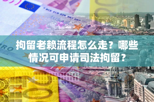 济南拘留老赖流程怎么走？哪些情况可申请司法拘留？