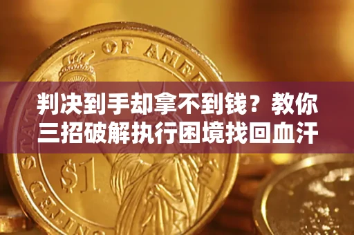 济南判决到手却拿不到钱？教你三招破解执行困境找回血汗钱