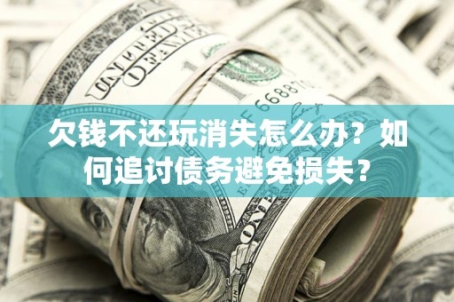 济南欠钱不还玩消失怎么办？如何追讨债务避免损失？