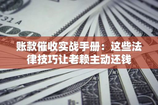 济南账款催收实战手册：这些法律技巧让老赖主动还钱