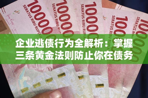 济南企业逃债行为全解析：掌握三条黄金法则防止你在债务乱局中“踩雷”