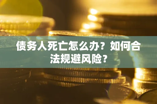 济南债务人死亡怎么办？如何合法规避风险？