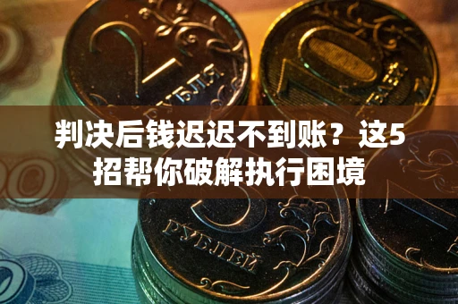 济南判决后钱迟迟不到账？这5招帮你破解执行困境