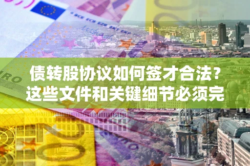济南债转股协议如何签才合法？这些文件和关键细节必须完整