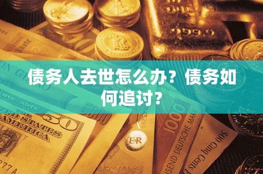 济南债务人去世怎么办？债务如何追讨？