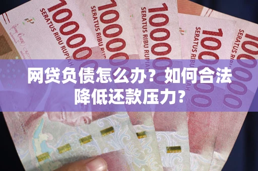 济南网贷负债怎么办？如何合法降低还款压力？