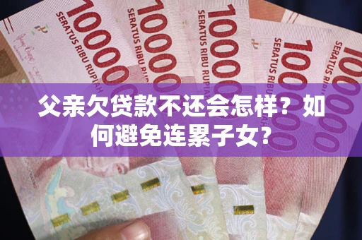 济南父亲欠贷款不还会怎样？如何避免连累子女？