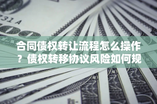 济南合同债权转让流程怎么操作？债权转移协议风险如何规避？