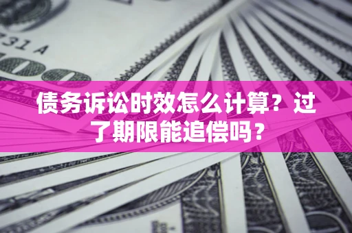 济南债务诉讼时效怎么计算？过了期限能追偿吗？