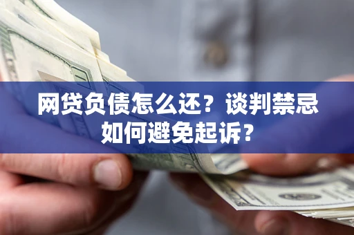 济南网贷负债怎么还？谈判禁忌如何避免起诉？
