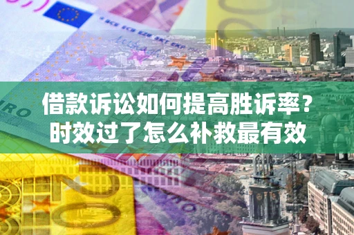 济南借款诉讼如何提高胜诉率？时效过了怎么补救最有效
