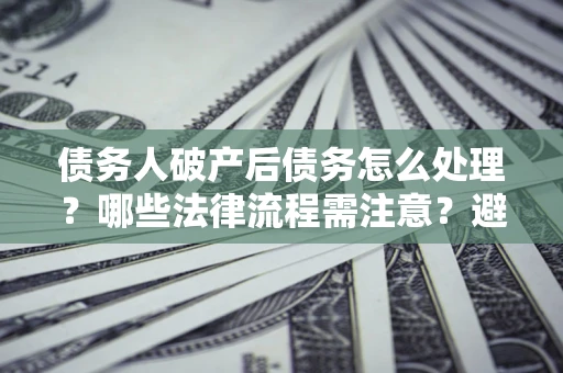 济南债务人破产后债务怎么处理？哪些法律流程需注意？避免踩坑指南