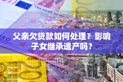 济南父亲欠贷款如何处理?影响子女继承遗产吗? 济南父亲欠贷款如何处理?影响子女继承遗产吗?