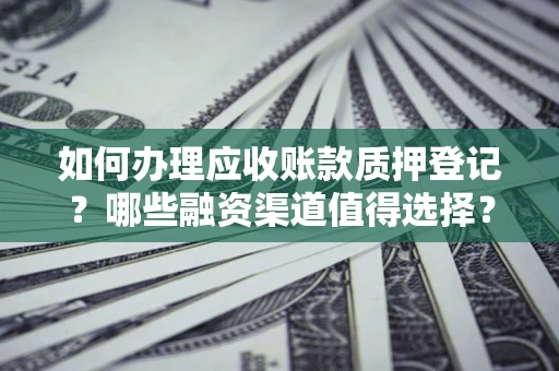 济南如何办理应收账款质押登记？哪些融资渠道值得选择？