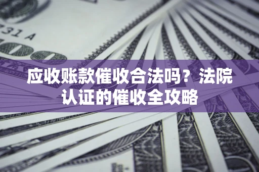 济南应收账款催收合法吗？法院认证的催收全攻略