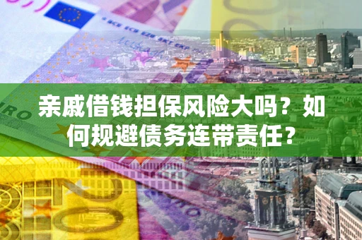 济南亲戚借钱担保风险大吗？如何规避债务连带责任？