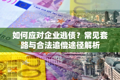 济南如何应对企业逃债？常见套路与合法追偿途径解析