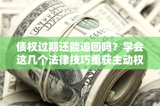 济南债权过期还能追回吗？学会这几个法律技巧重获主动权