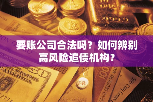 济南要账公司合法吗？如何辨别高风险追债机构？