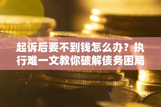 济南起诉后要不到钱怎么办？执行难一文教你破解债务困局