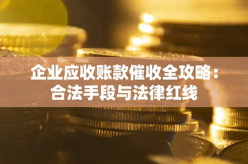 济南企业应收账款催收全攻略：合法手段与法律红线