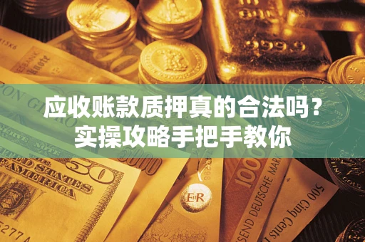 济南应收账款质押真的合法吗？实操攻略手把手教你