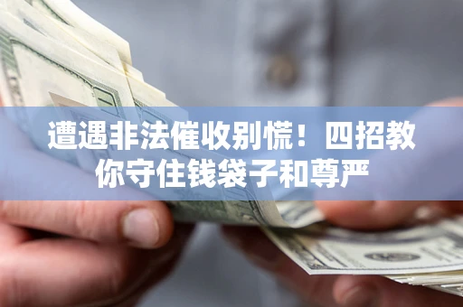 济南遭遇非法催收别慌！四招教你守住钱袋子和尊严