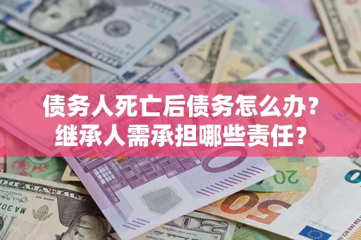 济南债务人死亡后债务怎么办？继承人需承担哪些责任？