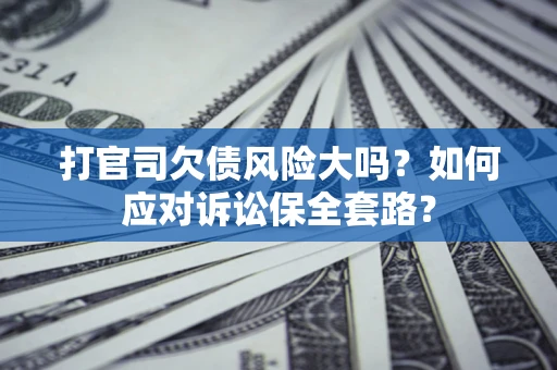 济南打官司欠债风险大吗？如何应对诉讼保全套路？