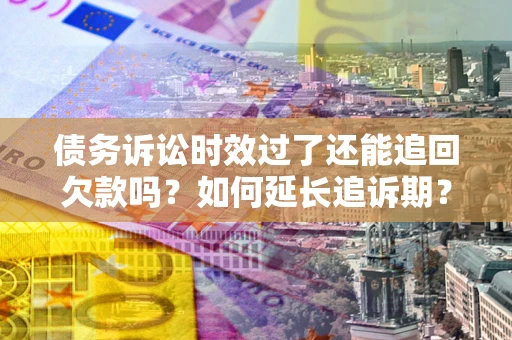 济南债务诉讼时效过了还能追回欠款吗？如何延长追诉期？