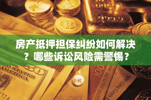 济南房产抵押担保纠纷如何解决？哪些诉讼风险需警惕？