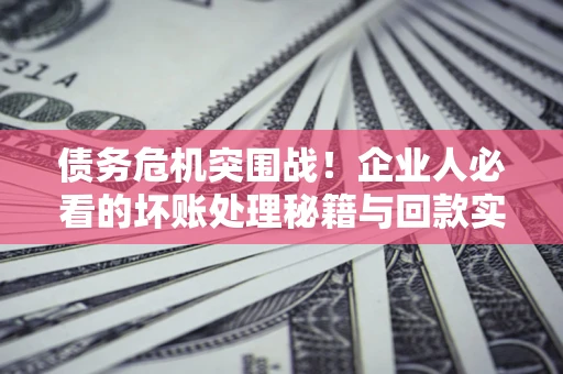 济南债务危机突围战！企业人必看的坏账处理秘籍与回款实战指南
