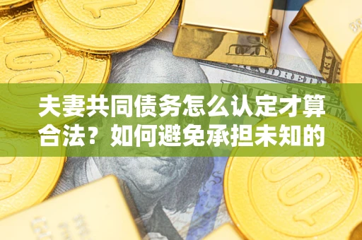 济南夫妻共同债务怎么认定才算合法？如何避免承担未知的债务风险？