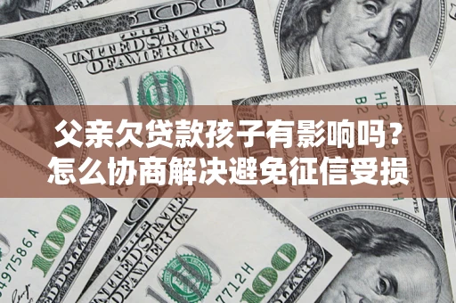 济南父亲欠贷款孩子有影响吗？怎么协商解决避免征信受损？