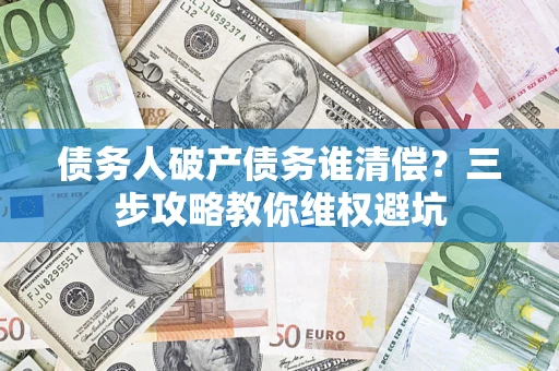 济南债务人破产债务谁清偿?三步攻略教你维权避坑 济南债务人破产债务谁清偿?三步攻略教你维权避坑