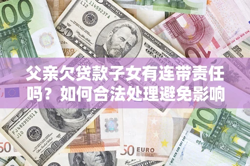 济南父亲欠贷款子女有连带责任吗？如何合法处理避免影响？