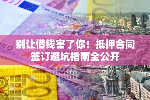 济南别让借钱害了你！抵押合同签订避坑指南全公开
